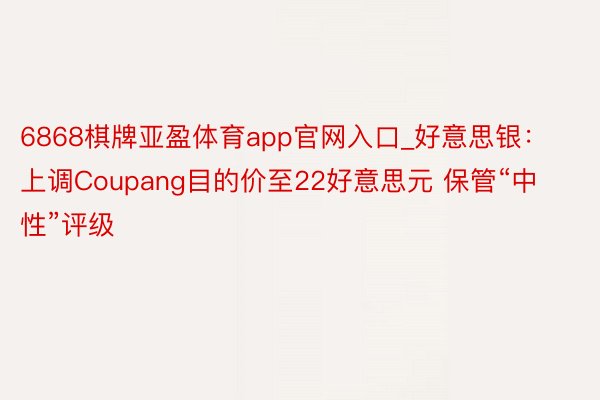 6868棋牌亚盈体育app官网入口_好意思银：上调Coupang目的价至22好意思元 保管“中性”评级