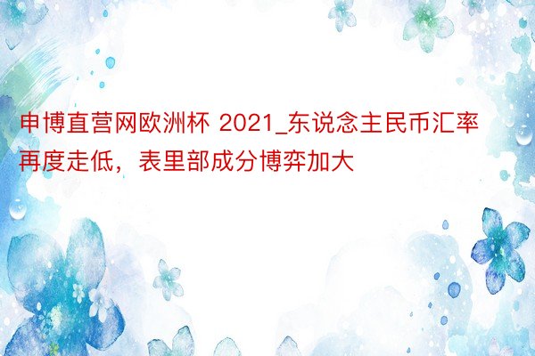 申博直营网欧洲杯 2021_东说念主民币汇率再度走低，表里部成分博弈加大