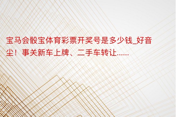 宝马会骰宝体育彩票开奖号是多少钱_好音尘！事关新车上牌、二手车转让......