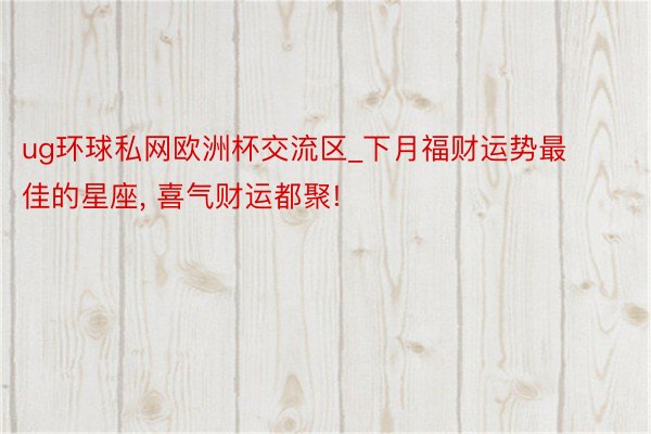 ug环球私网欧洲杯交流区_下月福财运势最佳的星座, 喜气财运都聚!