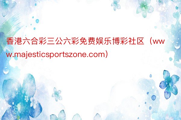 香港六合彩三公六彩免费娱乐博彩社区（www.majesticsportszone.com）