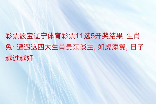 彩票骰宝辽宁体育彩票11选5开奖结果_生肖兔: 遭遇这四大生肖贵东谈主, 如虎添翼, 日子越过越好