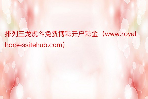 排列三龙虎斗免费博彩开户彩金（www.royalhorsessitehub.com）