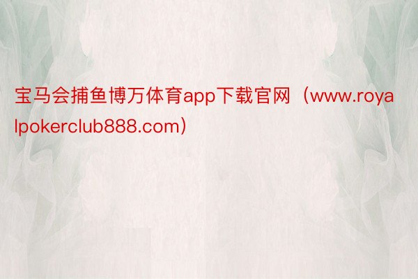 宝马会捕鱼博万体育app下载官网（www.royalpokerclub888.com）