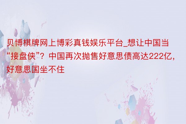 贝博棋牌网上博彩真钱娱乐平台_想让中国当“接盘侠”？中国再次抛售好意思债高达222亿，好意思国坐不住