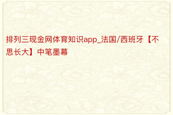 排列三现金网体育知识app_法国/西班牙【不思长大】中笔墨幕