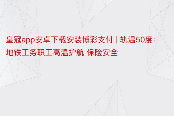 皇冠app安卓下载安装博彩支付 | 轨温50度：地铁工务职工高温护航 保险安全