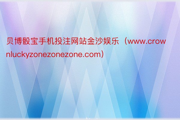 贝博骰宝手机投注网站金沙娱乐（www.crownluckyzonezonezone.com）