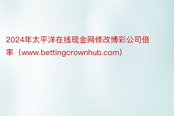 2024年太平洋在线现金网修改博彩公司倍率（www.bettingcrownhub.com）