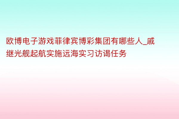 欧博电子游戏菲律宾博彩集团有哪些人_戚继光舰起航实施远海实习访谒任务