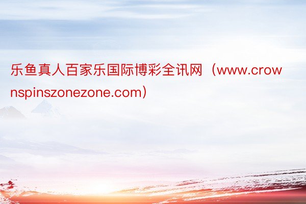 乐鱼真人百家乐国际博彩全讯网（www.crownspinszonezone.com）