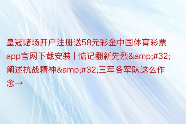 皇冠赌场开户注册送58元彩金中国体育彩票app官网下载安装 | 惦记翻新先烈&#32;阐述抗战精神&#32;三军各军队这么作念→