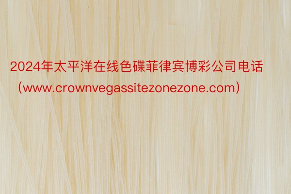 2024年太平洋在线色碟菲律宾博彩公司电话（www.crownvegassitezonezone.com）