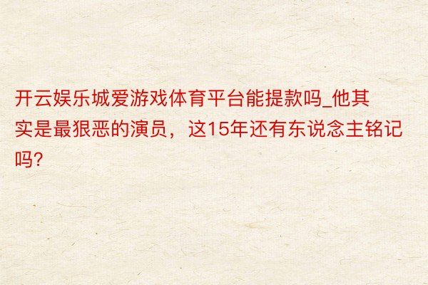 开云娱乐城爱游戏体育平台能提款吗_他其实是最狠恶的演员，这15年还有东说念主铭记吗？