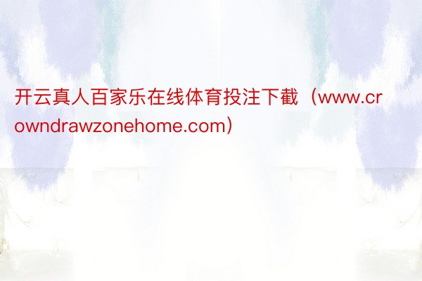 开云真人百家乐在线体育投注下截（www.crowndrawzonehome.com）