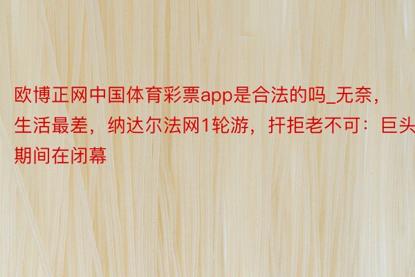 欧博正网中国体育彩票app是合法的吗_无奈，生活最差，纳达尔法网1轮游，扞拒老不可：巨头期间在闭幕