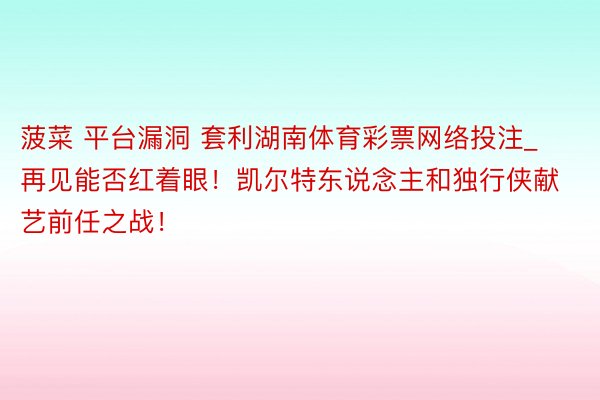 菠菜 平台漏洞 套利湖南体育彩票网络投注_再见能否红着眼！凯尔特东说念主和独行侠献艺前任之战！