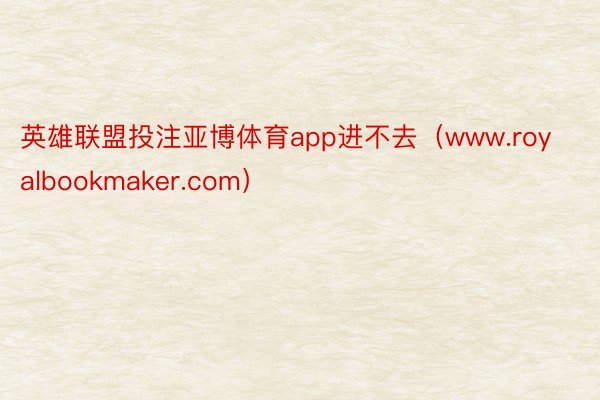 英雄联盟投注亚博体育app进不去（www.royalbookmaker.com）