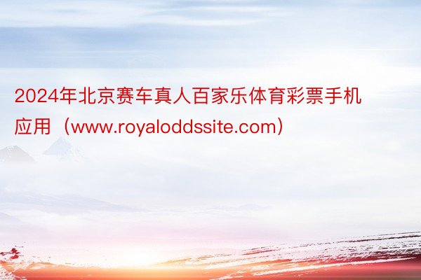2024年北京赛车真人百家乐体育彩票手机应用（www.royaloddssite.com）