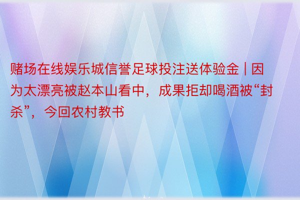 赌场在线娱乐城信誉足球投注送体验金 | 因为太漂亮被赵本山看中，成果拒却喝酒被“封杀”，今回农村教书