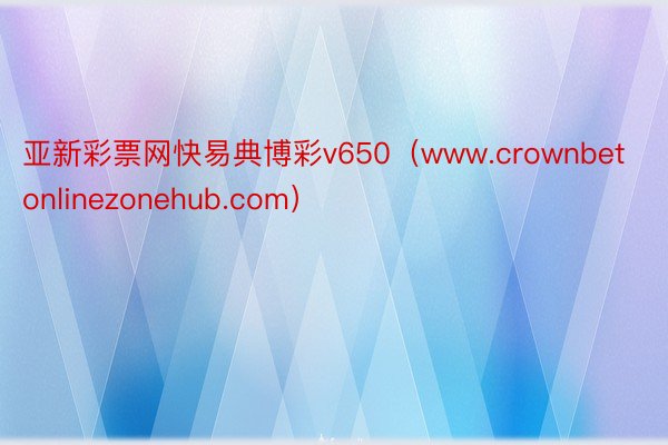 亚新彩票网快易典博彩v650（www.crownbetonlinezonehub.com）