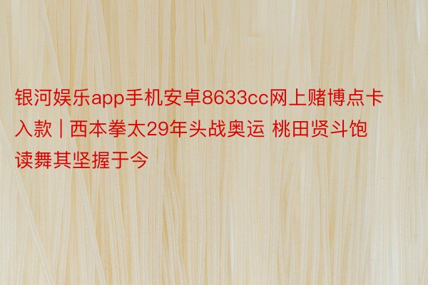 银河娱乐app手机安卓8633cc网上赌博点卡入款 | 西本拳太29年头战奥运 桃田贤斗饱读舞其坚握于今