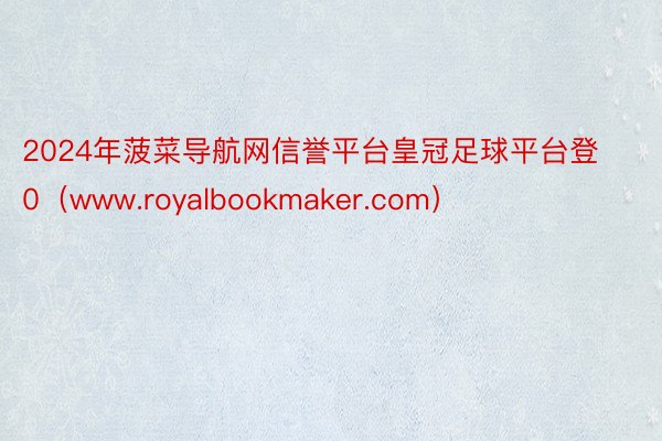 2024年菠菜导航网信誉平台皇冠足球平台登0（www.royalbookmaker.com）