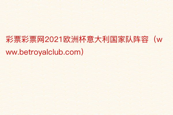 彩票彩票网2021欧洲杯意大利国家队阵容（www.betroyalclub.com）