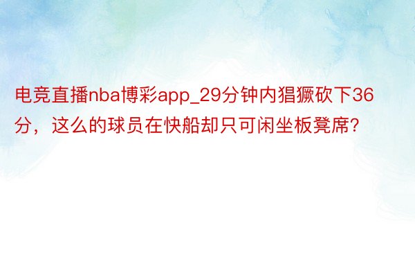 电竞直播nba博彩app_29分钟内猖獗砍下36分，这么的球员在快船却只可闲坐板凳席？