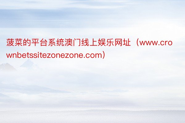 菠菜的平台系统澳门线上娱乐网址（www.crownbetssitezonezone.com）