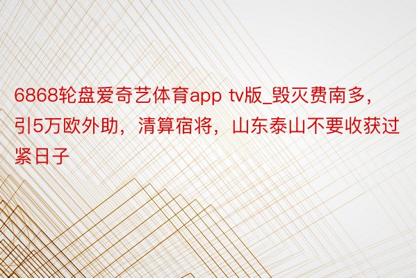 6868轮盘爱奇艺体育app tv版_毁灭费南多，引5万欧外助，清算宿将，山东泰山不要收获过紧日子