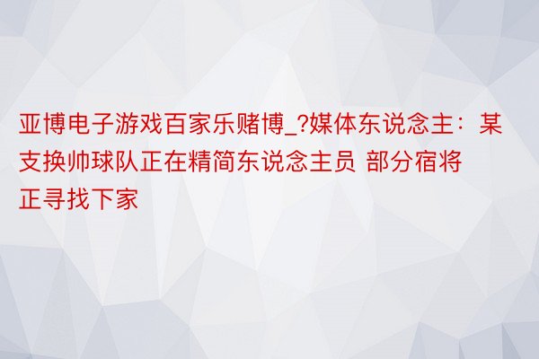 亚博电子游戏百家乐赌博_?媒体东说念主：某支换帅球队正在精简东说念主员 部分宿将正寻找下家