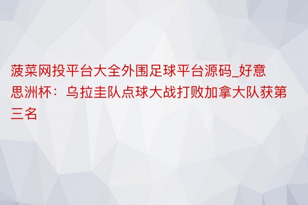 菠菜网投平台大全外围足球平台源码_好意思洲杯：乌拉圭队点球大战打败加拿大队获第三名