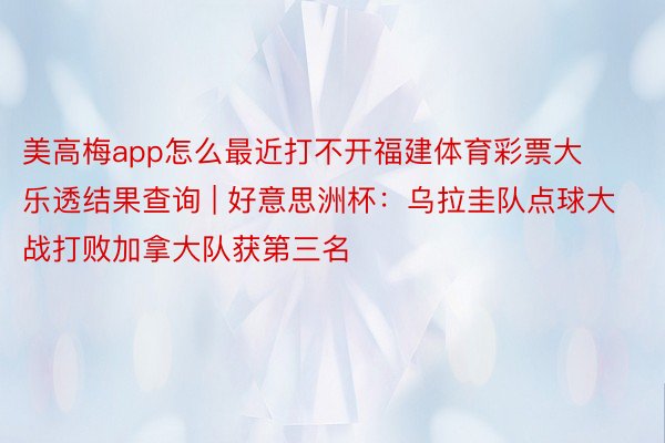 美高梅app怎么最近打不开福建体育彩票大乐透结果查询 | 好意思洲杯：乌拉圭队点球大战打败加拿大队获第三名