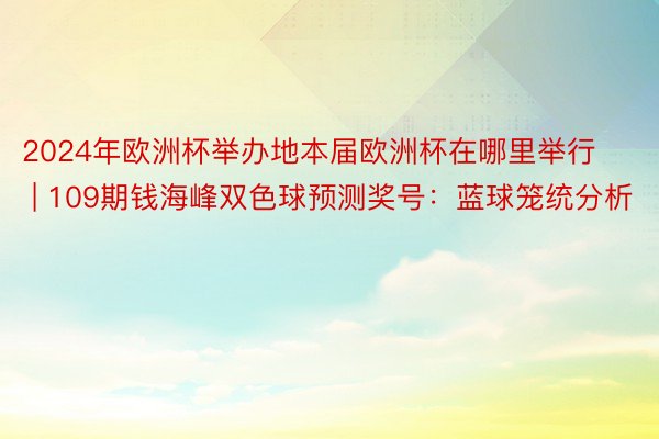 2024年欧洲杯举办地本届欧洲杯在哪里举行 | 109期钱海峰双色球预测奖号：蓝球笼统分析