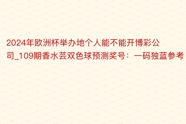 2024年欧洲杯举办地个人能不能开博彩公司_109期香水芸双色球预测奖号：一码独蓝参考