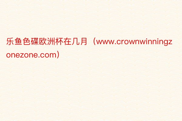 乐鱼色碟欧洲杯在几月（www.crownwinningzonezone.com）