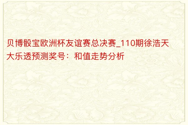 贝博骰宝欧洲杯友谊赛总决赛_110期徐浩天大乐透预测奖号：和值走势分析