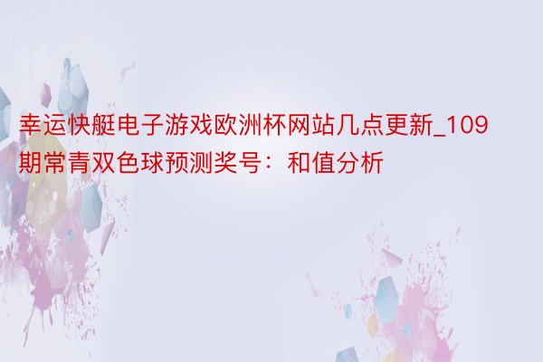 幸运快艇电子游戏欧洲杯网站几点更新_109期常青双色球预测奖号：和值分析