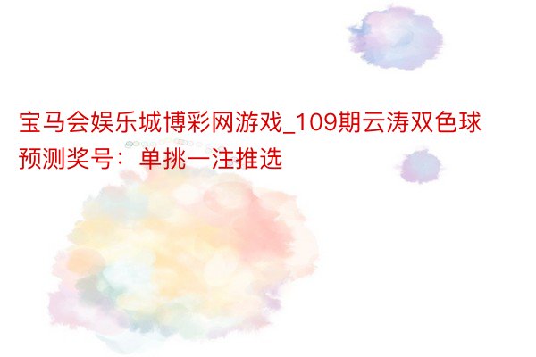 宝马会娱乐城博彩网游戏_109期云涛双色球预测奖号：单挑一注推选