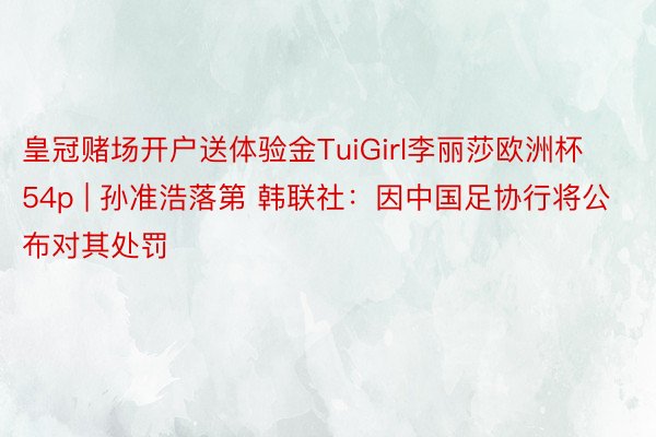 皇冠赌场开户送体验金TuiGirl李丽莎欧洲杯54p | 孙准浩落第 韩联社：因中国足协行将公布对其处罚