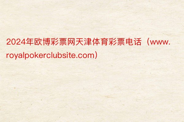 2024年欧博彩票网天津体育彩票电话（www.royalpokerclubsite.com）