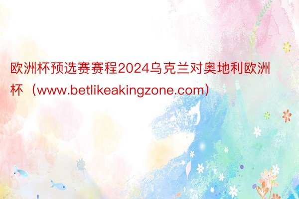 欧洲杯预选赛赛程2024乌克兰对奥地利欧洲杯（www.betlikeakingzone.com）