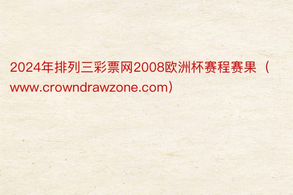 2024年排列三彩票网2008欧洲杯赛程赛果（www.crowndrawzone.com）