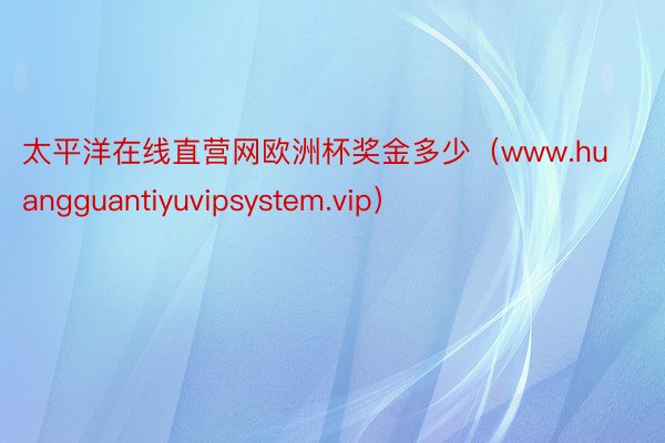 太平洋在线直营网欧洲杯奖金多少（www.huangguantiyuvipsystem.vip）