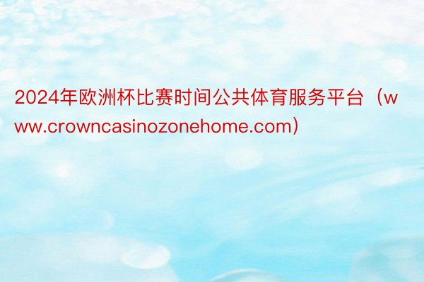 2024年欧洲杯比赛时间公共体育服务平台（www.crowncasinozonehome.com）