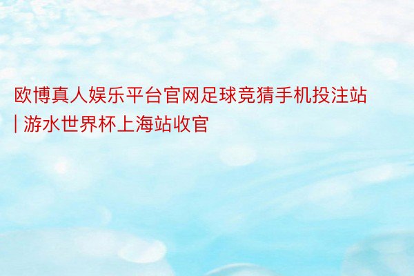 欧博真人娱乐平台官网足球竞猜手机投注站 | 游水世界杯上海站收官