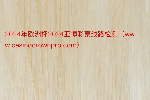 2024年欧洲杯2024亚博彩票线路检测（www.casinocrownpro.com）