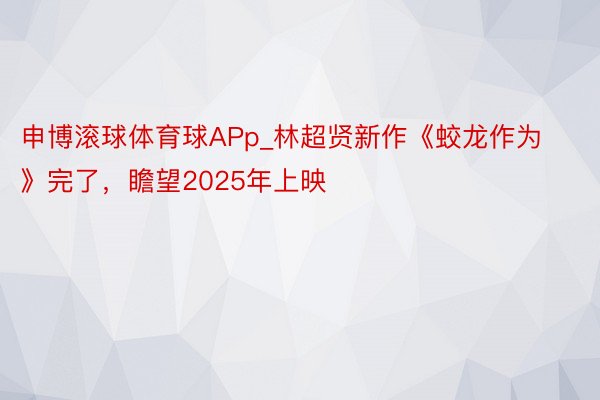 申博滚球体育球APp_林超贤新作《蛟龙作为》完了，瞻望2025年上映