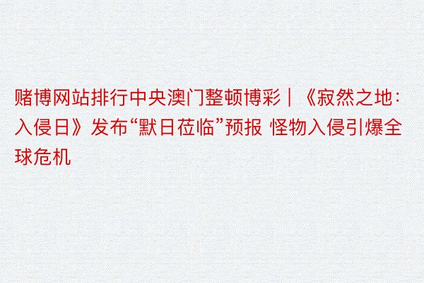 赌博网站排行中央澳门整顿博彩 | 《寂然之地：入侵日》发布“默日莅临”预报 怪物入侵引爆全球危机